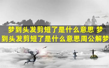 梦到头发剪短了是什么意思 梦到头发剪短了是什么意思周公解梦